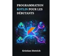PROGRAMMATION KOTLIN POUR LES DÉBUTANTS: Un Manuel Complet pour Comprendre la Syntaxe et Créer Facilement des Applications Concrètes
