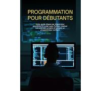 PROGRAMMATION POUR DÉBUTANTS: Votre guide étape par étape pour apprendre à coder avec Python, réaliser vos premiers projets et devenir un programmeur confiant