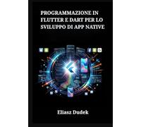 Programmazione in Flutter e Dart per lo sviluppo di app native: Realizzare interfacce cross-platform ad alte prestazioni per iOS e Android