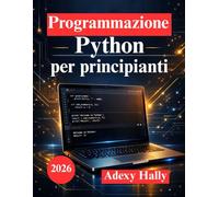 Programmazione Python per principianti: Impara a programmare creando applicazioni reali e risolvendo problemi
