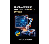 Programmazione robotica con ROS 2 e Python: Padroneggiare la navigazione, la simulazione e il controllo dei robot attraverso progetti pratici