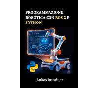 Programmazione robotica con ROS 2 e Python: Padroneggiare la navigazione, la simulazione e il controllo dei robot attraverso progetti pratici