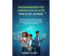 PROGRAMMIEREN FÜR JUGENDLICHE IM ALTER VON 13-19 JAHREN: EIN PRAKTISCHER LEITFADEN ZUM AUFBAU VON ECHTEN FÄHIGKEITEN, ZUM GEWINNEN VON SELBSTVERTRAUEN UND ZUR SCHAFFEN ZUKUNFTSREIFER PROJEKTEN