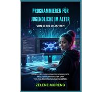 PROGRAMMIEREN FÜR JUGENDLICHE IM ALTER VON 13 BIS 19 JAHREN: KREATIVITÄT DURCH PRAKTISCHE PROJEKTE, PRAKTISCHE FÄHIGKEITEN UND TECHNOLOGIEERKUNDUNG FREISETZEN