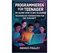 Programmieren für Teenager im Alter von 13 bis 19 Jahren: Technische Fähigkeiten für die Zukunft