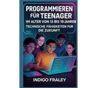 Programmieren für Teenager im Alter von 13 bis 19 Jahren: Technische Fähigkeiten für die Zukunft