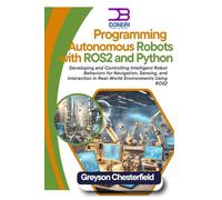 Programming Autonomous Robots with ROS2 and Python: Developing and Controlling Intelligent Robot Behaviors for Navigation, Sensing, and Interaction in Real-World Environments Using ROS2