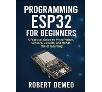PROGRAMMING ESP32 FOR BEGINNERS: A Practical Guide to MicroPython, Sensors, Circuits, and Hands-On IoT Learning.