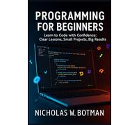 PROGRAMMING FOR BEGINNERS: “Learn to Code with Confidence: Clear Lessons, Small Projects, Big Results”