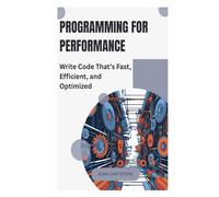 Programming for Performance: Write Code That’s Fast, Efficient, and Optimized
