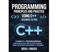 Programming: Principles and Practice Using C++ (Beginner to Pro): Learn C++ Programming from Scratch with Step-by-Step Examples, Hands-On Projects, and Modern C++ Techniques (C++ programming books)