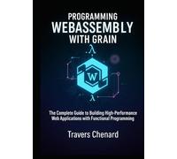 Programming WebAssembly with Grain: The Complete Guide to Building High-Performance Web Applications with Functional Programming