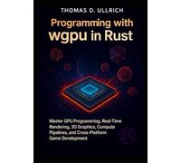 Programming with wgpu in Rust: Master GPU Programming, Real-Time Rendering, 3D Graphics, Compute Pipelines, and Cross-Platform Game Development