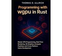 Programming with wgpu in Rust: Master GPU Programming, Real-Time Rendering, 3D Graphics, Compute Pipelines, and Cross-Platform Game Development