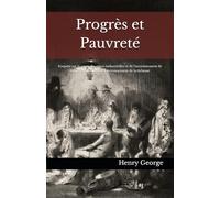 Progrès et Pauvreté: Enquête sur la cause des crises industrielles et de l’accroissement de la misère au milieu de l’accroissement de la richesse.