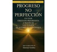 Progreso, no Perfección: Un Viaje Cristiano Progresista a Través de los 12 Pasos de Alcohólicos Anónimos (Elementos esenciales de la teología)