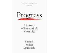 Progress: A History of Humanity’s Worst Idea