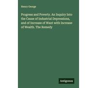 Progress and Poverty. An Inquiry Into the Cause of Industrial Depressions, and of Increase of Want with Increase of Wealth. The Remedy