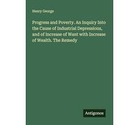 Progress and Poverty. An Inquiry Into the Cause of Industrial Depressions, and of Increase of Want with Increase of Wealth. The Remedy