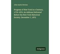 Progress of New York in a Century, 1776-1876. An Address Delivered Before the New York Historical Society. December 7, 1875