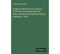 Progress of New York in a Century, 1776-1876. An Address Delivered Before the New York Historical Society. December 7, 1875