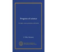 Progress of science: its origin, course, promoters, and results