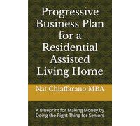 Progressive Business Plan for a Residential Assisted Living Home: A Blueprint for Making Money by Doing the Right Thing for Seniors