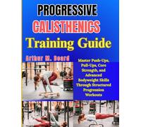 Progressive Calisthenics Training Guide: Master Push-Ups, Pull-Ups, Core Strength, and Advanced Bodyweight Skills Through Structured Progression Workouts