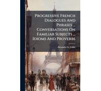 Progressive French Dialogues And Phrases ... Conversations On Familiar Subjects ... Idioms And Proverbs