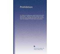 Prohibition: its relation to temperance, good morals and sound government : selections from the writings of men, who have given thought and study to ... the standpoint of both theory and practice