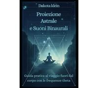 PROIEZIONE ASTRALE E SUONI BINAURALI: Guida Pratica al Viaggio Fuori dal Corpo con le Frequenze Theta (Mindfulness per principianti)