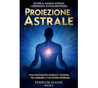 Proiezione Astrale: Scopri il Viaggio Astrale, l’esperienza extracorporea con Meditazioni Guidate e Tecniche per Liberare il Tuo Potere Interiore