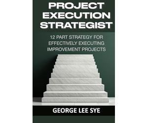 Project Execution Strategist: 12 Part Strategy for Effectively Executing Improvement Projects (Business Improvement Leadership)