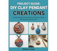 PROJECT GUIDE: DIY CLAY PENDANT CREATIONS: Sculpt and Decorate Custom Pendants Using Air-Dry and Polymer Clay