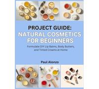 Project Guide: Natural Cosmetics for Beginners: Formulate DIY Lip Balms, Body Butters, and Tinted Creams at Home