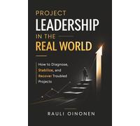 Project Leadership in the Real World: How to Diagnose, Stabilise, and Recover Troubled Projects