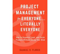 Project Management for Everyone... Literally Everyone: The 8-Step Method That Teaches You How to Organize, Lead, and Finish Projects Without Losing Your Mind