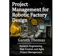 Project Management for Robotic Factory Design: Systems Engineering, Risk Control, and Agile Project Management (Factory Intelligence: The Smart Manufacturing Systems Series)