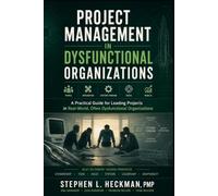 Project Management in Dysfunctional Organizations: A Practical Guide for Leading Projects in Real-World, Often Dysfunctional Organizations