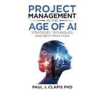 Project Management in the Age of AI: Strategies, Techniques, and Best Practices (AI Leadership Mastery)