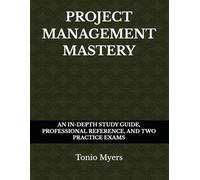 PROJECT MANAGEMENT MASTERY: AN IN-DEPTH STUDY GUIDE, PROFESSIONAL REFERENCE, AND TWO PRACTICE EXAMS
