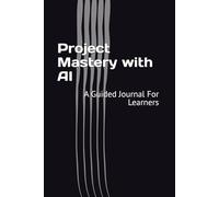 Project Mastery with AI: A Guided Journal For Learners