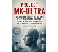 Project MK-Ultra: The Complete History of the CIA’s Secret Mind Control Program: Cold War Experiments, LSD, Human Subjects, and the Search for Psychological Control