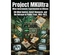 Project MKUltra: When Governments Experimented on Citizens: CIA Mind Control, Covert Research, and the Betrayal of Public Trust, 1953-1973