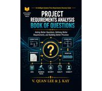 Project Requirements Analysis Book of Questions: Asking Better Questions, Defining Better Requirements, and Building Better Processes