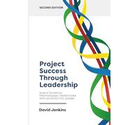 Project Success Through Leadership: HOW A TECHNICAL PROFESSIONAL TRANSITIONS INTO AN EFFECTIVE LEADER