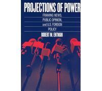 Projections of Power: Framing News, Public Opinion, and U.S. Foreign Policy (Studies in Communication, Media, and Public Opinion)