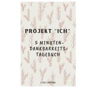 Projekt ICH - Mein neues Leben beginnt jetzt!: 5 Minuten-Dankbarkeits-Tagebuch für Frauen, das optimale Achtsamkeitstagebuch für mehr Glück im Alltag.