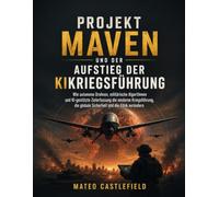 PROJEKT MAVEN UND DER AUFSTIEG DER KIKRIEGSFÜHRUNG: Wie autonome Drohnen, militärische Algorithmen und KI-gestützte Zielerfassung die moderne ... globale Sicherheit und die Ethik verändern