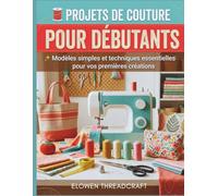 PROJETS DE COUTURE POUR DÉBUTANTS: Modèles simples et techniques essentielles pour vos premières créations